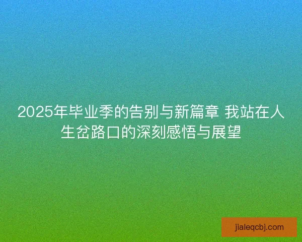 2025年毕业季的告别与新篇章 我站在人生岔路口的深刻感悟与展望