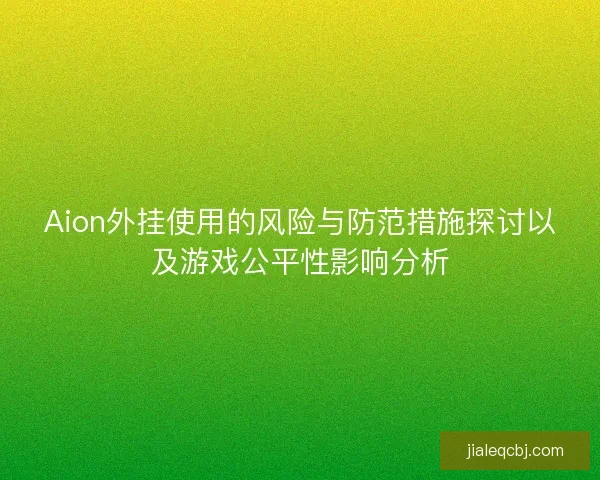 Aion外挂使用的风险与防范措施探讨以及游戏公平性影响分析