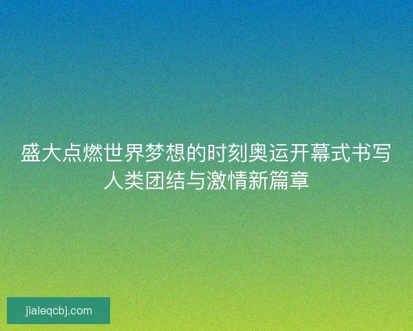 盛大点燃世界梦想的时刻奥运开幕式书写人类团结与激情新篇章
